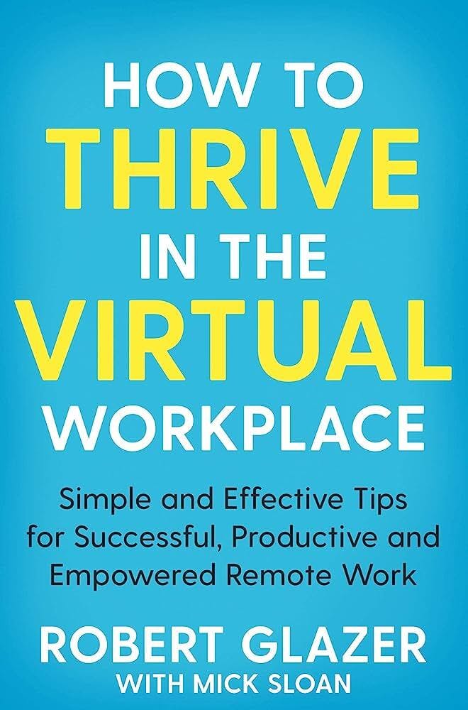 How to Thrive in the Virtual Workplace: Simple and Effective Tips for Successful, Productive, and Empowered Remote Work - Robert Glazer